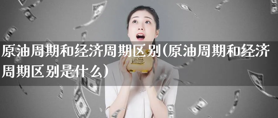 原油周期和经济周期区别(原油周期和经济周期区别是什么)_https://www.nyyysy.com_期货分析_第1张