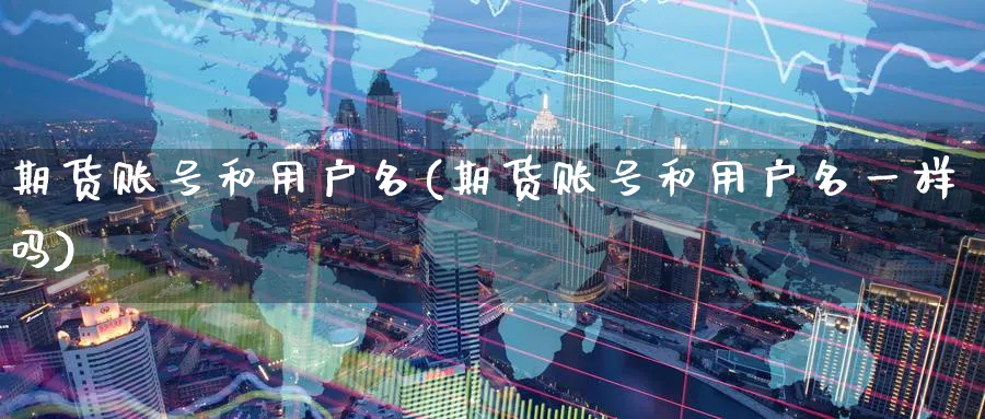 期货账号和用户名(期货账号和用户名一样吗)_https://www.nyyysy.com_期货市场_第1张