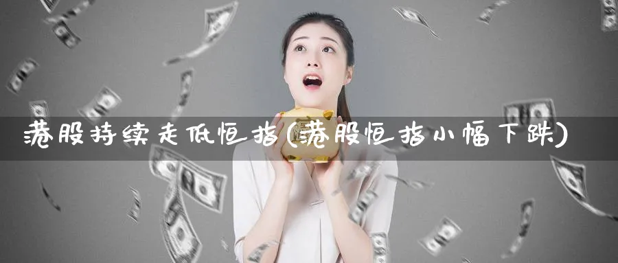 港股持续走低恒指(港股恒指小幅下跌)_https://www.nyyysy.com_期货平台_第1张