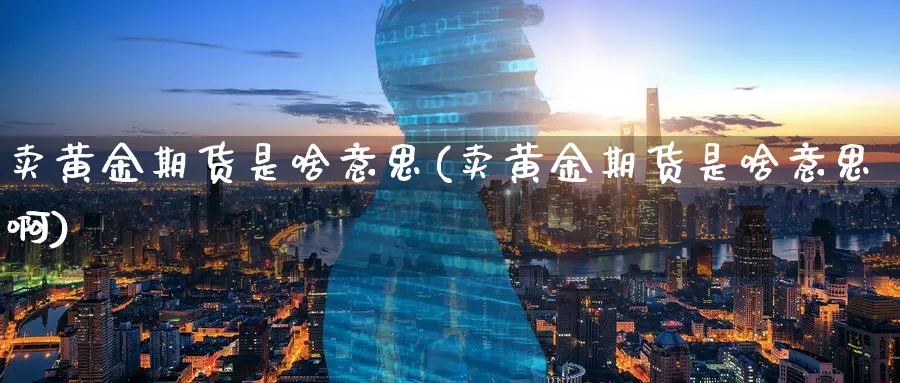 卖黄金期货是啥意思(卖黄金期货是啥意思啊)_https://www.nyyysy.com_期货直播_第1张