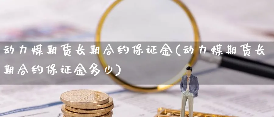 动力煤期货长期合约保证金(动力煤期货长期合约保证金多少)_https://www.nyyysy.com_期货平台_第1张