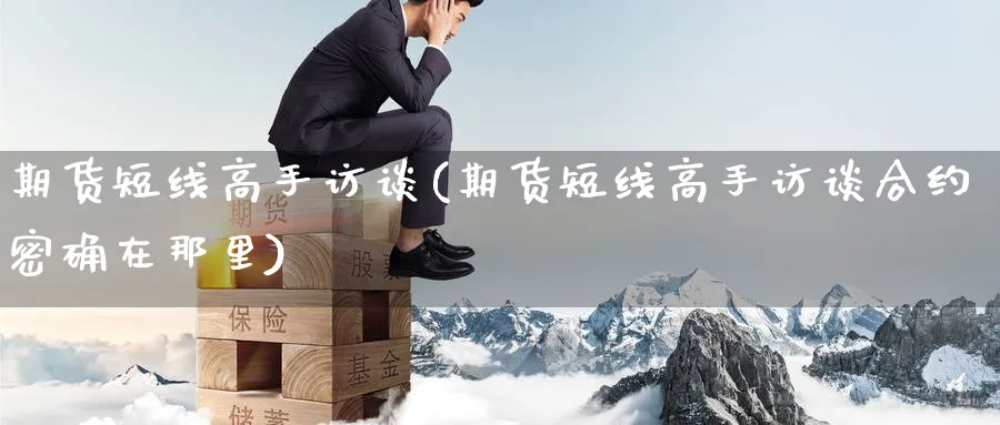 期货短线高手访谈(期货短线高手访谈合约密确在那里)_https://www.nyyysy.com_期货平台_第1张