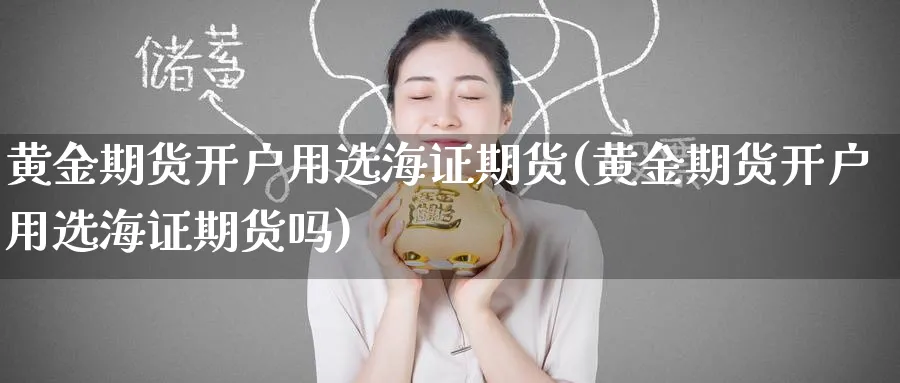 黄金期货开户用选海证期货(黄金期货开户用选海证期货吗)_https://www.nyyysy.com_期货行情_第1张