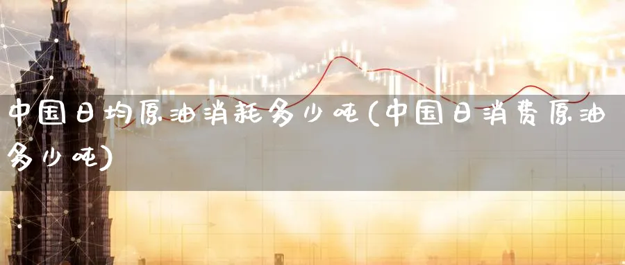 中国日均原油消耗多少吨(中国日消费原油多少吨)_https://www.nyyysy.com_期货喊单_第1张