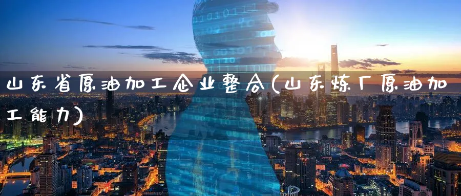 山东省原油加工企业整合(山东炼厂原油加工能力)_https://www.nyyysy.com_期货喊单_第1张