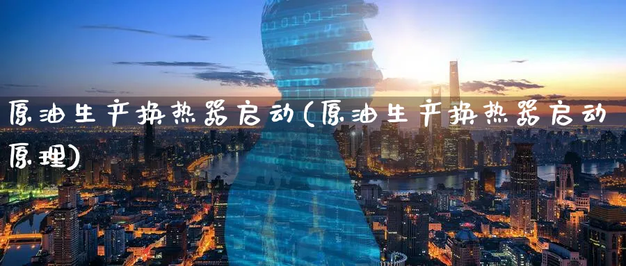 原油生产换热器启动(原油生产换热器启动原理)_https://www.nyyysy.com_期货行情_第1张