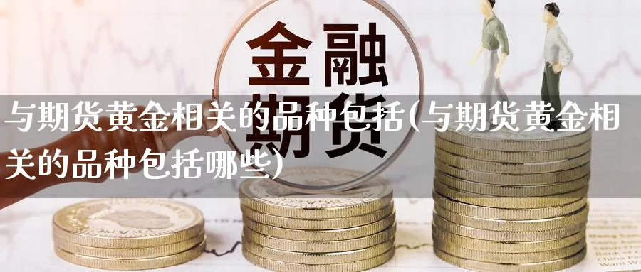 与期货黄金相关的品种包括(与期货黄金相关的品种包括哪些)_https://www.nyyysy.com_期货直播_第1张
