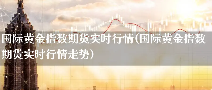 国际黄金指数期货实时行情(国际黄金指数期货实时行情走势)_https://www.nyyysy.com_期货直播_第1张