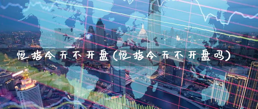 恒指今天不开盘(恒指今天不开盘吗)_https://www.nyyysy.com_期货市场_第1张