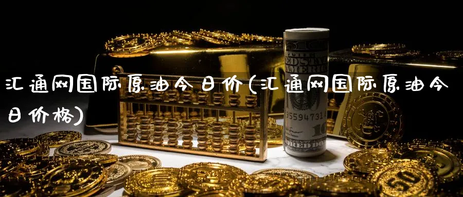 汇通网国际原油今日价(汇通网国际原油今日价格)_https://www.nyyysy.com_期货平台_第1张