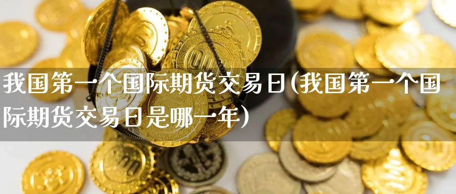 我国第一个国际期货交易日(我国第一个国际期货交易日是哪一年)_https://www.nyyysy.com_期货直播_第1张