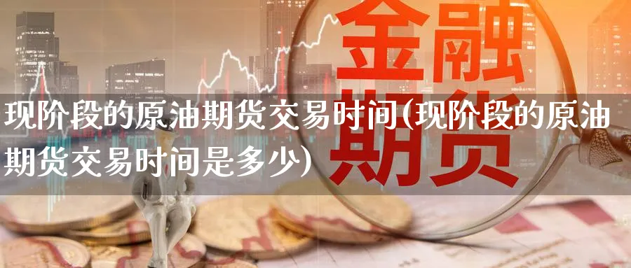 现阶段的原油期货交易时间(现阶段的原油期货交易时间是多少)_https://www.nyyysy.com_期货平台_第1张