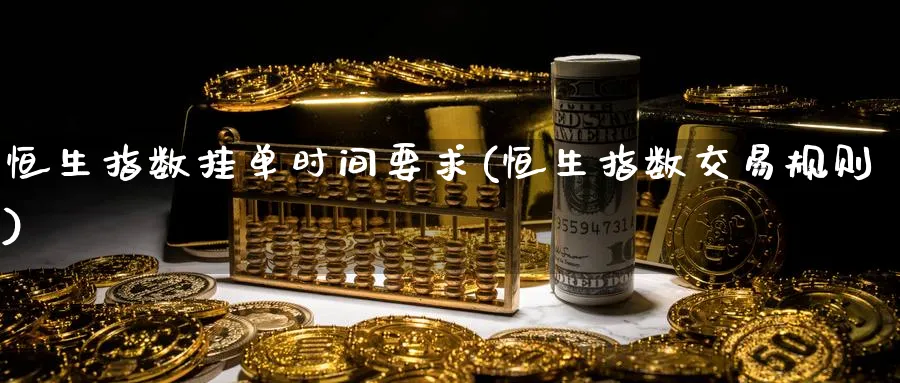 恒生指数挂单时间要求(恒生指数交易规则)_https://www.nyyysy.com_期货喊单_第1张
