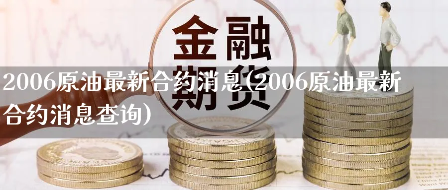 2006原油最新合约消息(2006原油最新合约消息查询)_https://www.nyyysy.com_期货直播_第1张