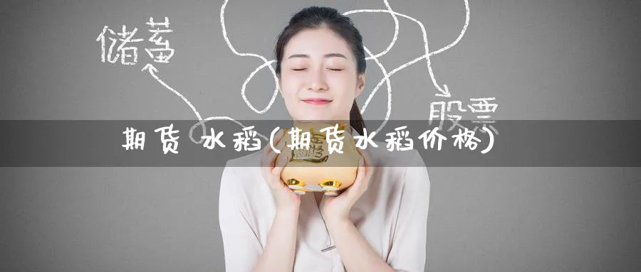 期货 水稻(期货水稻价格)_https://www.nyyysy.com_期货行情_第1张