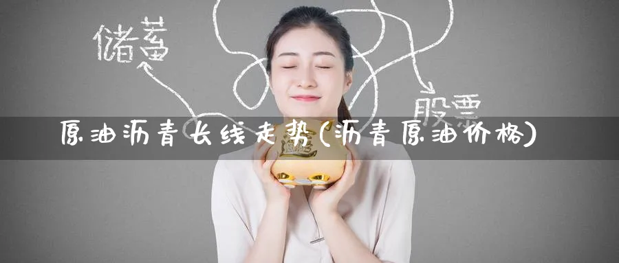 原油沥青长线走势(沥青原油价格)_https://www.nyyysy.com_期货分析_第1张