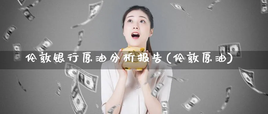 伦敦银行原油分析报告(伦敦原油)_https://www.nyyysy.com_期货直播_第1张