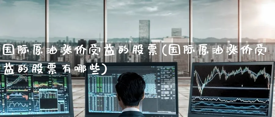 国际原油涨价受益的股票(国际原油涨价受益的股票有哪些)_https://www.nyyysy.com_期货分析_第1张