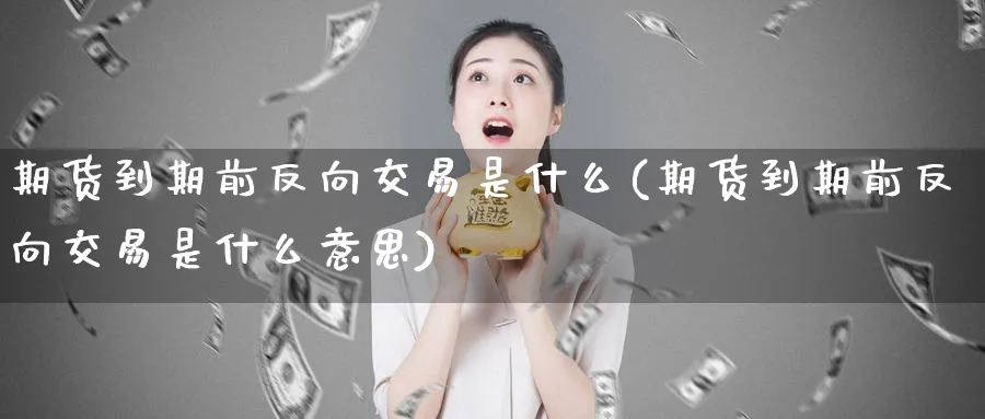 期货到期前反向交易是什么(期货到期前反向交易是什么意思)_https://www.nyyysy.com_期货喊单_第1张
