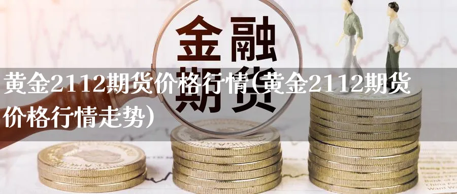 黄金2112期货价格行情(黄金2112期货价格行情走势)_https://www.nyyysy.com_期货行情_第1张