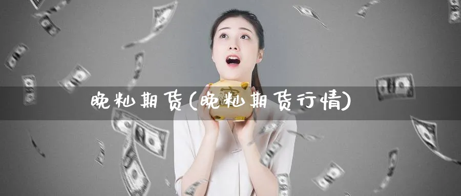 晚籼期货(晚籼期货行情)_https://www.nyyysy.com_期货平台_第1张