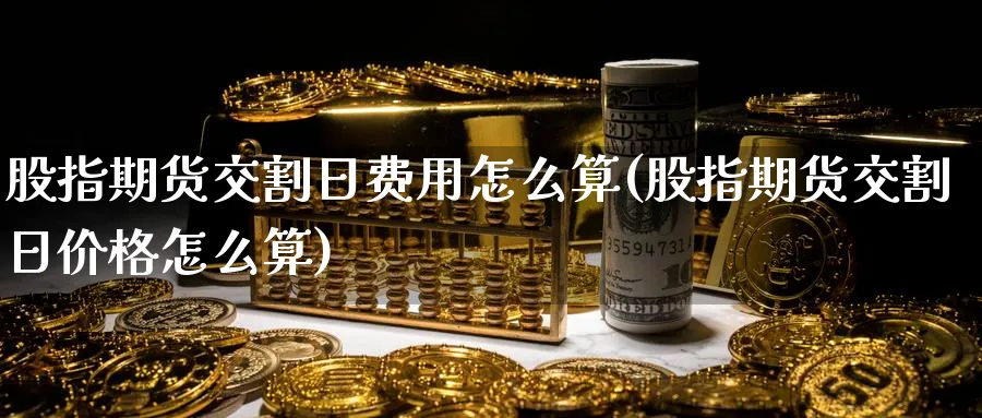 股指期货交割日费用怎么算(股指期货交割日价格怎么算)_https://www.nyyysy.com_期货分析_第1张