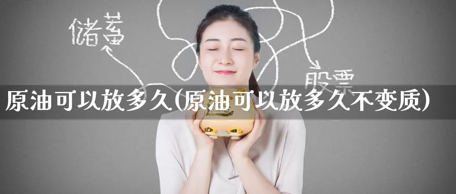 原油可以放多久(原油可以放多久不变质)_https://www.nyyysy.com_期货市场_第1张