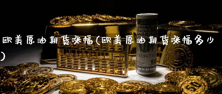 欧美原油期货涨幅(欧美原油期货涨幅多少)_https://www.nyyysy.com_期货喊单_第1张