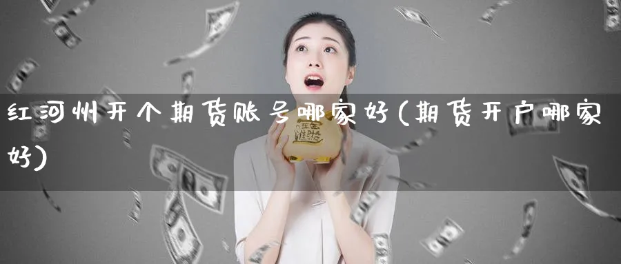 红河州开个期货账号哪家好(期货开户哪家好)_https://www.nyyysy.com_期货喊单_第1张