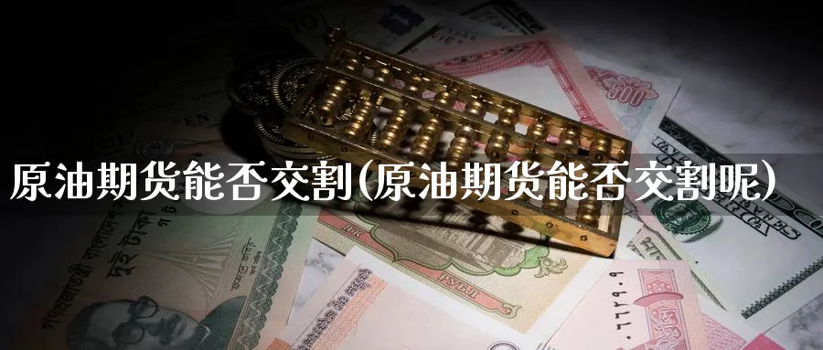 原油期货能否交割(原油期货能否交割呢)_https://www.nyyysy.com_期货平台_第1张