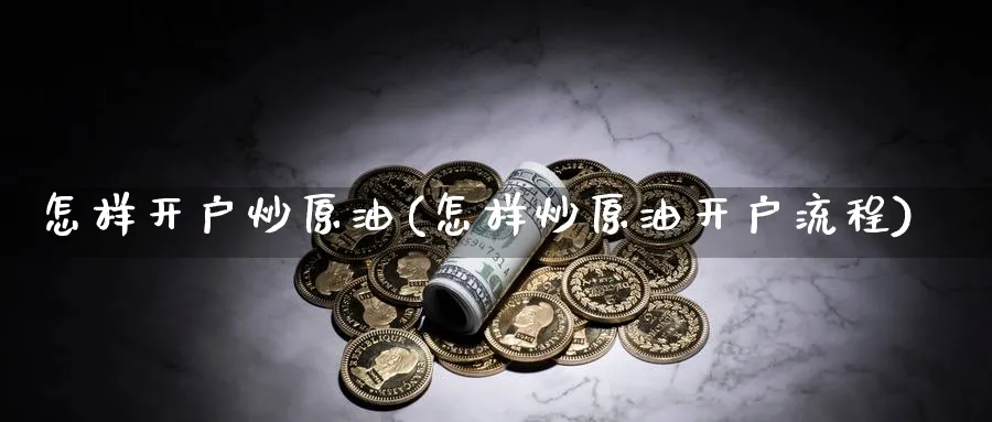 怎样开户炒原油(怎样炒原油开户流程)_https://www.nyyysy.com_期货直播_第1张