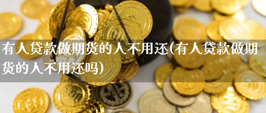 有人贷款做期货的人不用还(有人贷款做期货的人不用还吗)_https://www.nyyysy.com_期货平台_第1张