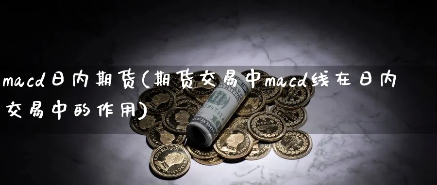 macd日内期货(期货交易中macd线在日内交易中的作用)_https://www.nyyysy.com_期货行情_第1张