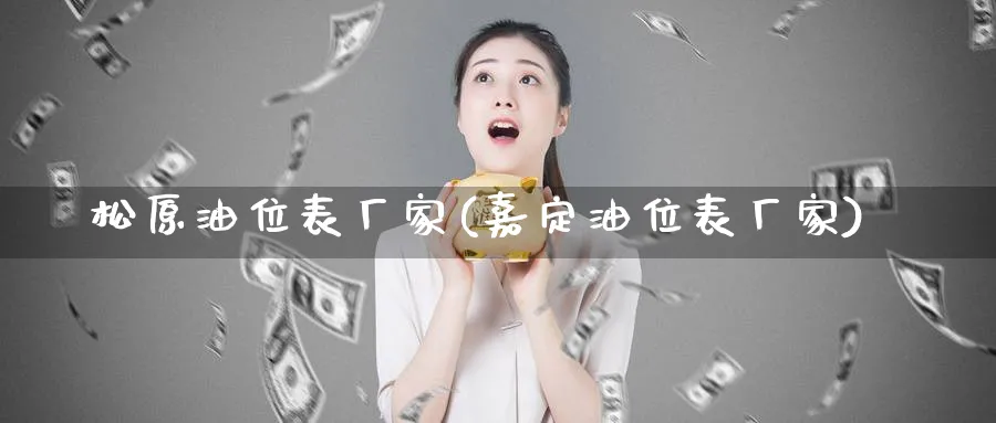 松原油位表厂家(嘉定油位表厂家)_https://www.nyyysy.com_期货分析_第1张