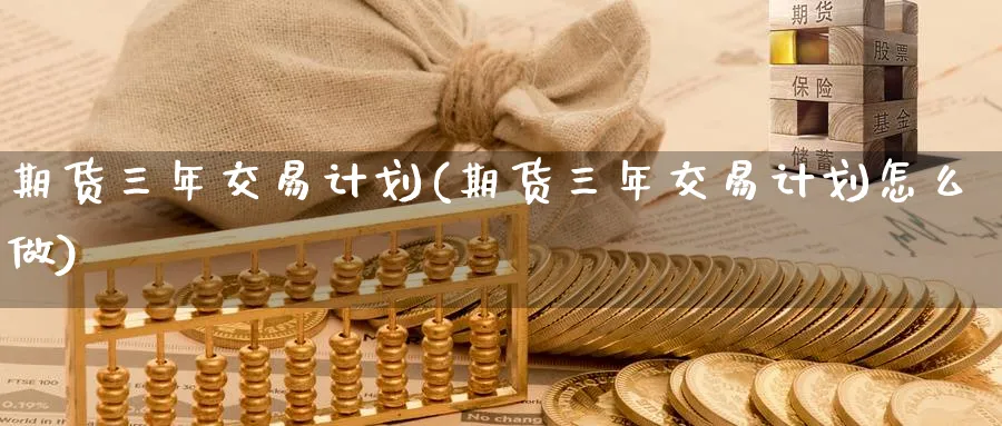 期货三年交易计划(期货三年交易计划怎么做)_期货市场_第1张_南严期货 期货三年交易计划(期货三年交易计划怎么做)_https://www.nyyysy.com_期货市场_第1张