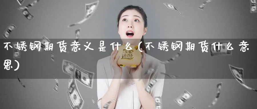 不锈钢期货意义是什么(不锈钢期货什么意思)_https://www.nyyysy.com_期货分析_第1张
