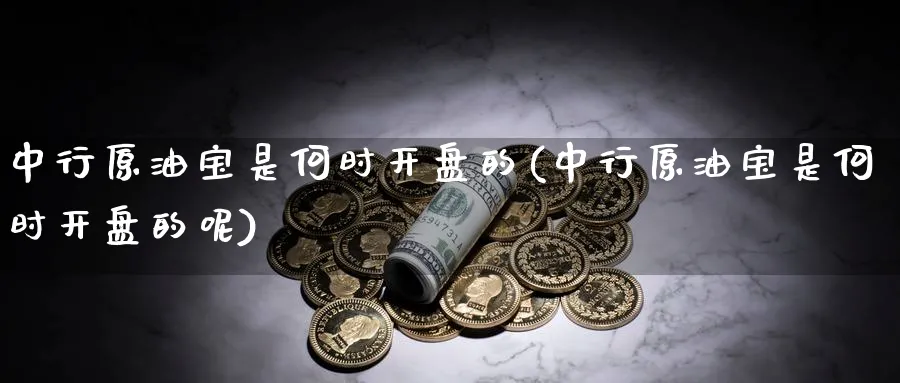 中行原油宝是何时开盘的(中行原油宝是何时开盘的呢)_https://www.nyyysy.com_期货喊单_第1张