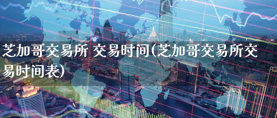 芝加哥交易所 交易时间(芝加哥交易所交易时间表)_https://www.nyyysy.com_期货市场_第1张