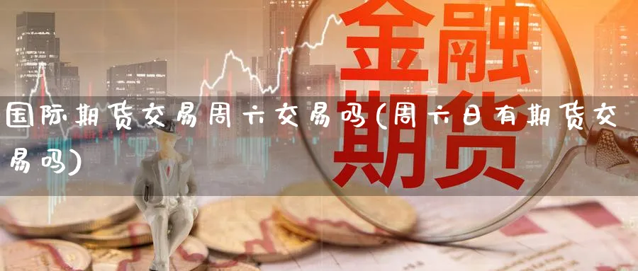 国际期货交易周六交易吗(周六日有期货交易吗)_https://www.nyyysy.com_期货市场_第1张
