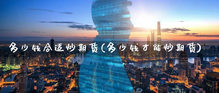 多少钱合适炒期货(多少钱才能炒期货)_https://www.nyyysy.com_期货分析_第1张