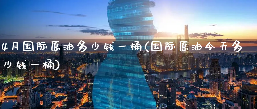 4月国际原油多少钱一桶(国际原油今天多少钱一桶)_期货平台_第1张_南严期货 4月国际原油多少钱一桶(国际原油今天多少钱一桶)_https://www.nyyysy.com_期货平台_第1张