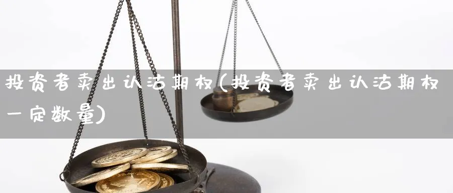 投资者卖出认沽期权(投资者卖出认沽期权一定数量)_https://www.nyyysy.com_期货喊单_第1张