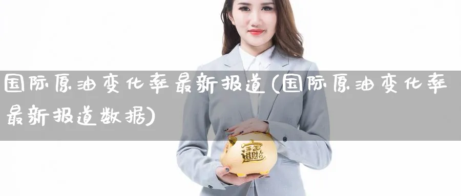 国际原油变化率最新报道(国际原油变化率最新报道数据)_https://www.nyyysy.com_期货喊单_第1张