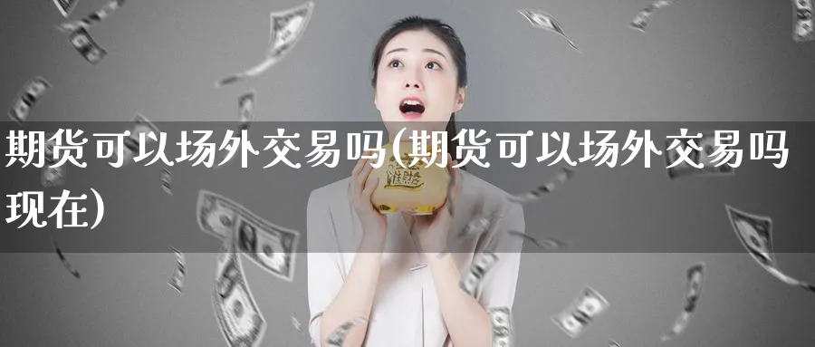 期货可以场外交易吗(期货可以场外交易吗现在)_https://www.nyyysy.com_期货分析_第1张