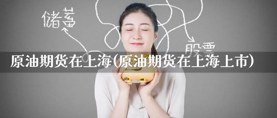 原油期货在上海(原油期货在上海上市)_https://www.nyyysy.com_期货分析_第1张