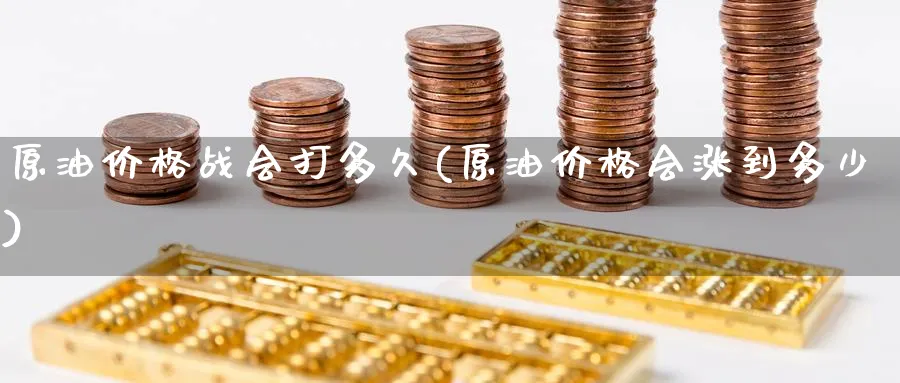 原油价格战会打多久(原油价格会涨到多少)_https://www.nyyysy.com_期货行情_第1张