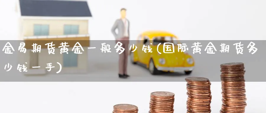 金易期货黄金一般多少钱(国际黄金期货多少钱一手)_期货市场_第1张_南严期货 金易期货黄金一般多少钱(国际黄金期货多少钱一手)_https://www.nyyysy.com_期货市场_第1张