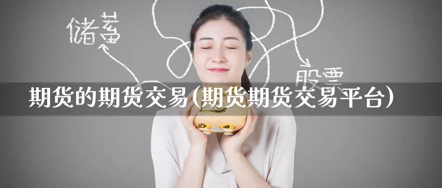 期货的期货交易(期货期货交易平台)_https://www.nyyysy.com_期货市场_第1张