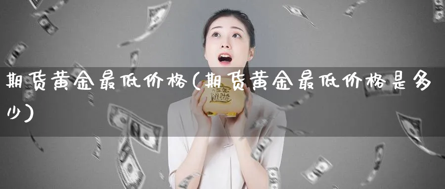 期货黄金最低价格(期货黄金最低价格是多少)_https://www.nyyysy.com_期货行情_第1张