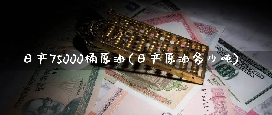 日产75000桶原油(日产原油多少吨)_https://www.nyyysy.com_期货喊单_第1张